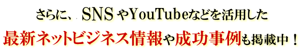 さらに、スマホアプリやYouTubeなど最新ネットビジネスや成功事例も掲載中！