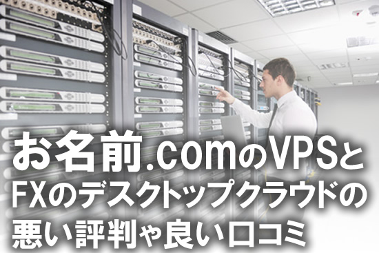 お名前.comのVPSとFXデスクトップクラウドの悪い評判〜良い口コミ: メリット・デメリットを解説！